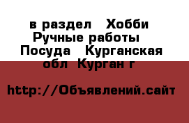  в раздел : Хобби. Ручные работы » Посуда . Курганская обл.,Курган г.